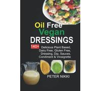 Oil-Free Vegan Dressings: 140+ Delicious Plant Based, Dairy Free, Gluten Free Dressings, Dips, Sauces, Condiments & Vinaigrette Recipes