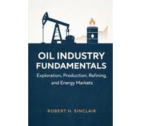 Oil Industry Fundamentals: Exploration, Production, Refining, and Energy Markets: A Comprehensive Guide (The Global Energy Markets Series)
