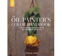 The Oil Painter's Color Handbook: A Contemporary Guide to Color Mixing, Pigments, Palettes, and Composition: A Contemporary Guide to Color Mixing,