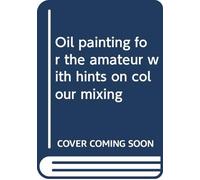 Oil painting for the amateur with hints on colour mixing