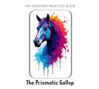 Oil Painting Practice Book - The Prismatic Gallop: Vibrant & Expressive Oil Painting Inspired by the Spirit of the Horse
