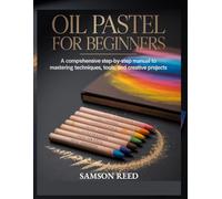 OIL PASTEL GUIDE FOR BEGINNERS: A Comprehensive Step by Step Manual to Mastering Techniques Tools and Creative Projects