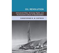 Oil Revolution: Anticolonial Elites, Sovereign Rights, and the Economic Culture of Decolonization (Global and International History)