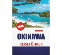 OKINAWA REISEFÜHRER 2025: Strände, Sehenswürdigkeiten, die man gesehen haben muss, lokale Küche, Kultur, Reiserouten und praktische Tipps für die Erkundung der südlichen Inseln Japans