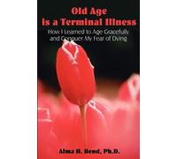Old Age is a Terminal Illness: How I learned to Age Gracefully and Conquer my Fear of Dying