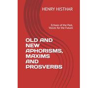 OLD AND NEW APHORISMS, MAXIMS AND PROVERBS: Echoes of the Past, Voices for the Future (HENRY HISTHAR)