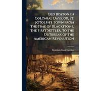 Old Boston in Colonial Days; or, St. Botolph's Town From the Time of Blackstone, the First Settler, to the Outbreak of the American Revolution