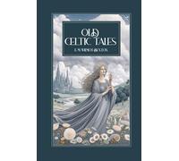 Old Celtic Tales: Myths, Legends, and Folklore of Ireland, Scotland, and Wales - Celtic Gods, Heroes, and Fairy Tales