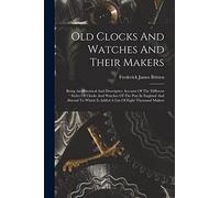 Old Clocks And Watches And Their Makers: Being An Historical And Descriptive Account Of The Different Styles Of Clocks And Watches Of The Past In ... Is Added A List Of Eight Thousand Makers