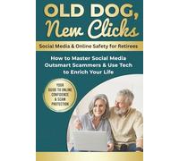 Old Dog, New Clicks. Social Media & Online Safety for Retirees: How to Master Social Media Outsmart Scammers & Use Tech to Enrich Your Life