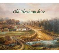 Old Hexhamshire : A Glimpse into the History of the 'Shire Over the Centuries
