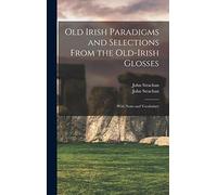 Old Irish Paradigms and Selections From the Old-Irish Glosses: With Notes and Vocabulary
