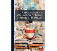 Old Love Songs A Collection Of Poems, Sonnets, And Ballads