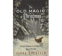 Old Magic of Christmas: Yuletide Traditions for the Darkest Days of the Year