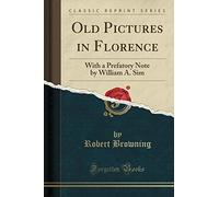 Old Pictures in Florence: With a Prefatory Note by William A. Sim (Classic Reprint)