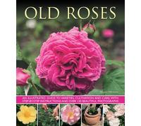 Old Roses: An Illustrated Guide To Varieties, Cultivation And Care, With Step-By-Step Instructions And Over 120 Beautiful Photographs