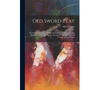 Old Sword-play: The Systems Of Fence In Vogue During The Xvith, Xviith, And Xviiith Centuries With Lessons Arranged From The Works Of Various Ancient Masters