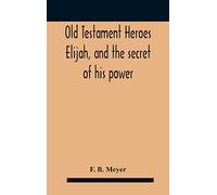 Old Testament Heroes Elijah, and the secret of his power