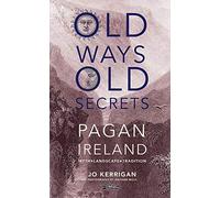 Old Ways, Old Secrets: Pagan Ireland: Myth * Landscape * Tradition