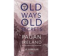 Old Ways, Old Secrets: Pagan Ireland: Myth * Landscape * Tradition