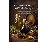 Olio e Aceto Balsamico dell’Emilia Romagna: Viaggio autentico tra profumi, tradizioni e prodotti simbolo di una terra unica al mondo. (Tradizioni e Sapori dell’Emilia Romagna)