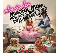 Olivia Lee - Mindful Mum: How Not To Lose Your Total F*cking Sh*t