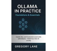 Ollama in Practice: Foundations & Essentials: Install, Run, and Customize Local LLMs with Ollama - Build Your Own AI Locally: 1