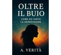 Oltre il Buio: Come Ho Vinto la Depressione: Una guida sincera per chi cerca luce nella tempesta