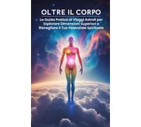 Oltre il Corpo: La Guida Pratica ai Viaggi Astrali per Esplorare Dimensioni Superiori e Risvegliare il Tuo Potenziale Spirituale