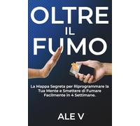 Oltre il Fumo: La Mappa Segreta per Riprogrammare la Tua Mente e Smettere di Fumare Facilmente in 4 Settimane.: Svela gli inganni psicologici della nicotina