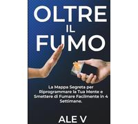 Oltre il Fumo: La Mappa Segreta per Riprogrammare la Tua Mente e Smettere di Fumare Facilmente in 4 Settimane.: Svela gli inganni psicologici della nicotina