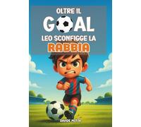 Oltre il Goal - Leo Sconfigge La Rabbia: Libro illustrato per bambini 6-9 anni: emozioni, rabbia, fiducia e gioco di squadra