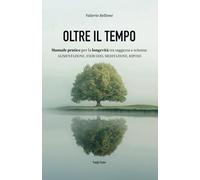 OLTRE IL TEMPO: Manuale pratico per la longevità tra saggezza e scienza: Alimentazione, Esercizio, Meditazione, Riposo