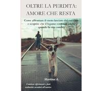 Oltre la Perdita: Amore che Resta: Come affrontare il vuoto lasciato dal tuo cane e scoprire che il legame continua anche quando la vita cambia.