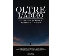 Oltre l'Addio: Affrontare un lutto e superare il dolore - Un percorso di guarigione emotiva per superare la perdita, accogliere le emozioni e costruire una nuova serenità
