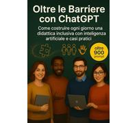 Oltre le Barriere con ChatGPT: Come costruire ogni giorno una didattica inclusiva con intelligenza artificiale, casi pratici (Intelligenza Artificiale a Scuola)