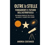 Oltre le Stelle: Fondamenti e Futuro dell’Astrofisica: Un Viaggio Semplice tra Stelle, Galassie e I Segreti del cosmo