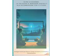 Oltre lo Schermo: Guida al Benessere Digitale e alla Riconnessione con Te Stesso: Strategie Pratiche per Aumentare la Concentrazione e Ritrovare la Pace nella Vita iperconnessa