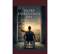 Oltre L'Orizzonte del Cemento: La volontà non ha bisogno di gambe per camminare sopra la storia (Oltre l'orizzonte di argilla, cemento e vetro)
