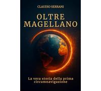 Oltre Magellano la vera storia della prima circumnavigazione: La biografia dimenticata di Juan Sebastián Elcano e dei sopravvissuti che conclusero l'impossibile viaggio intorno al mondo