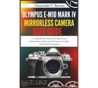Olympus E-M10 Mark IV Mirrorless Camera User Guide: A Comprehensive Manual for Beginners to Master Setup, Advanced Techniques, 4K Video, and Travel Photography