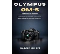 OLYMPUS OM-5 USER GUIDE FOR BEGINNERS: A Practical Step-by-Step Handbook for Learning Controls, Capturing Sharp Images, and Creating Smooth Video with Ease