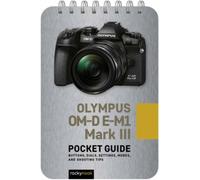 Olympus OM-D E-M1 Mark III: Pocket Guide : Buttons, Dials, Settings, Modes, and Shooting Tips