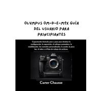 OLYMPUS OM-D-E-M1X GUÍA DEL USUARIO PARA PRINCIP: Capacitación ilustrada paso a paso para dominar la configuración, la exposición, el enfoque ... la poca luz, el video y el flujo de traba