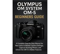 Olympus OM System OM-5 Beginners Guide: A Complete Step-by-Step Manual for New Users to Master Camera Settings, Capture Stunning Photos, and Unlock the OM-5’s Hidden Features