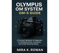 Olympus OM System OM-5 User Guide: A Practical Handbook for Beginners to Confidently Shoot, Customize, and Create Stunning Visuals