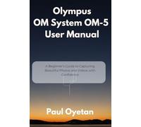 Olympus OM System OM-5 User Manual: A Beginner’s Guide to Capturing Beautiful Photos and Videos with Confidence