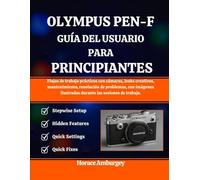 OLYMPUS PEN-F GUÍA DEL USUARIO PARA PRINCIPIANTES: Flujos de trabajo prácticos con cámaras, looks creativos, mantenimiento, resolución de problemas, ... ilustradas durante las sesiones de trabajo.