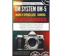 OM-5 Mark II Benutzerhandbuch: Die Komplette Referenz mit Tipps, Tricks und Versteckten Funktionen für Fotografie und Videografie-Von der Ersteinrichtung bis zur Auswahl von Objektiven und Zubehör