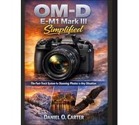 OM-D E-M1 Mark III Simplified: The Fast-Track System for Stunning Photos in Any Situation